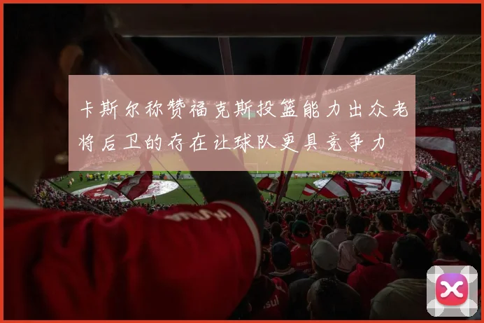 卡斯尔称赞福克斯投篮能力出众老将后卫的存在让球队更具竞争力
