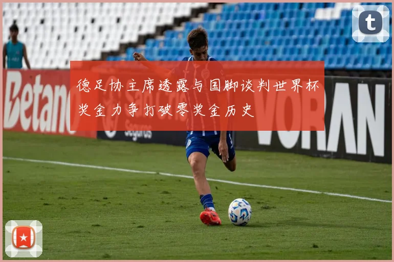 德足协主席透露与国脚谈判世界杯奖金力争打破零奖金历史