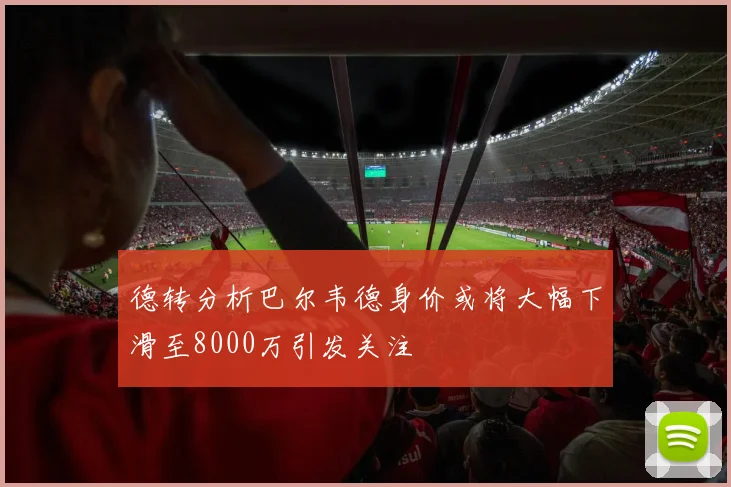 德转分析巴尔韦德身价或将大幅下滑至8000万引发关注