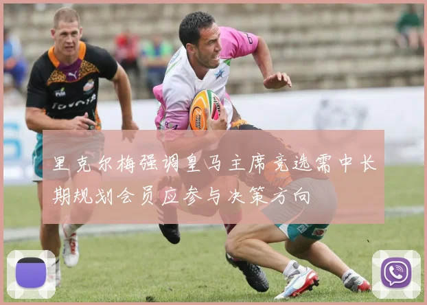 里克尔梅强调皇马主席竞选需中长期规划会员应参与决策方向