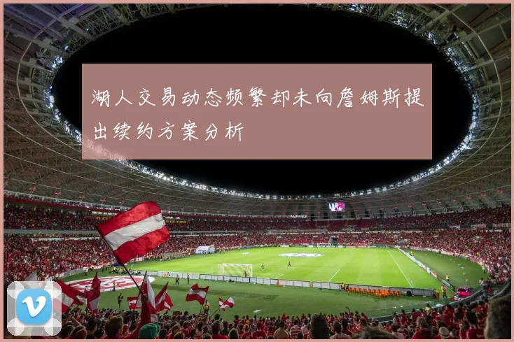 湖人交易动态频繁却未向詹姆斯提出续约方案分析