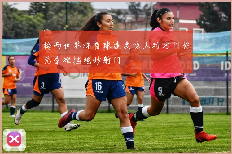 梅西世界杯首球速度惊人对方门将无奈难挡绝妙射门
