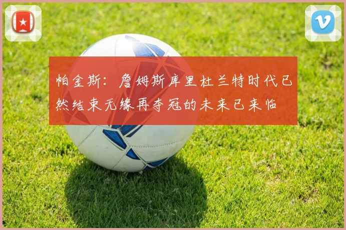 帕金斯：詹姆斯库里杜兰特时代已然结束无缘再夺冠的未来已来临