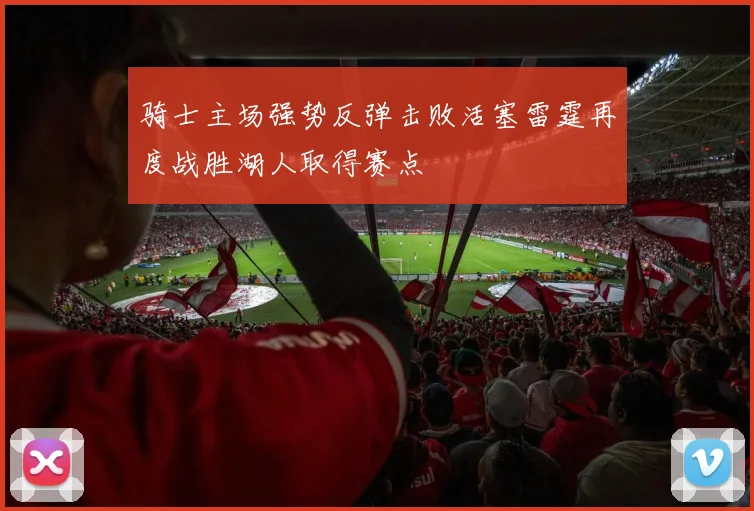 骑士主场强势反弹击败活塞雷霆再度战胜湖人取得赛点