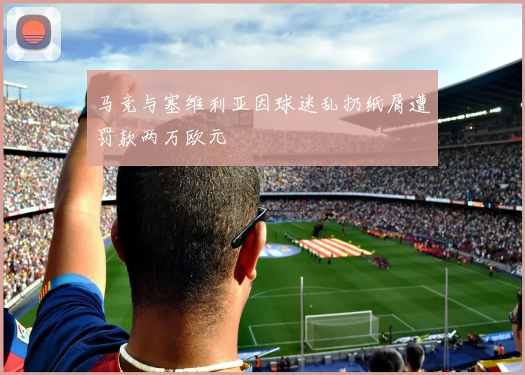 马竞与塞维利亚因球迷乱扔纸屑遭罚款两万欧元