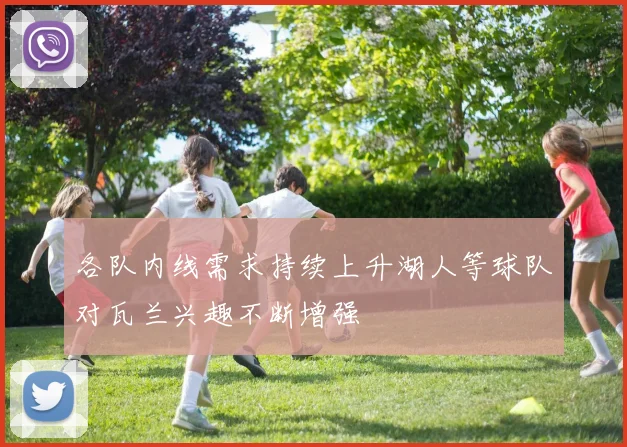 各队内线需求持续上升湖人等球队对瓦兰兴趣不断增强