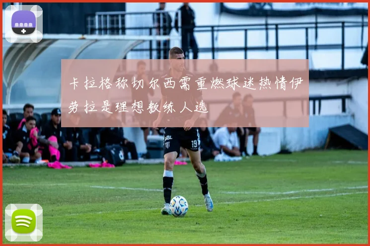 卡拉格称切尔西需重燃球迷热情伊劳拉是理想教练人选